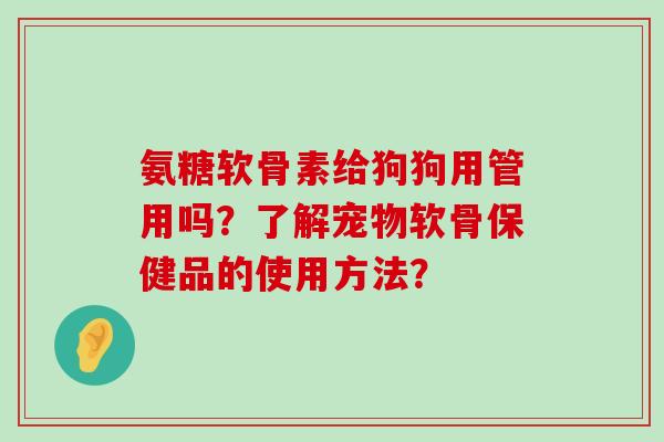 氨糖软骨素给狗狗用管用吗?了解宠物软骨保健品的使用方法?-第1张图片-氨糖科普网 氨糖软骨素给狗狗用管用吗?了解宠物软骨保健品的使用方法?-第1张图片-氨糖科普网