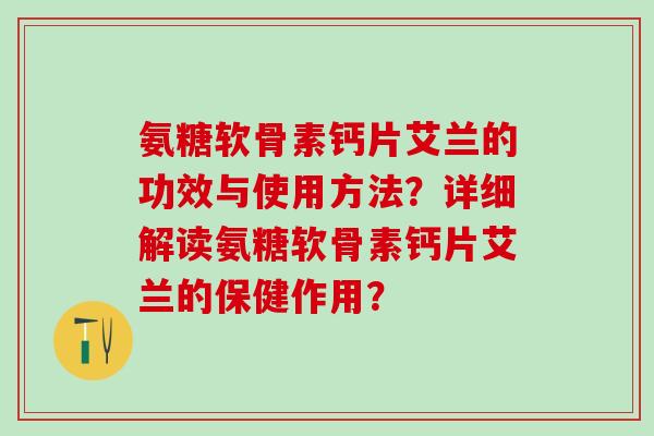 氨糖软骨素钙片艾兰的功效与使用方法？详细解读氨糖软骨素钙片艾兰的保健作用？-第1张图片-氨糖科普网