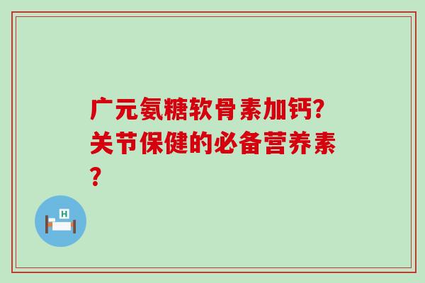 广元氨糖软骨素加钙?关节保健的必备营养素?-第1张图片-氨糖科普网 广元氨糖软骨素加钙?关节保健的必备营养素?-第1张图片-氨糖科普网