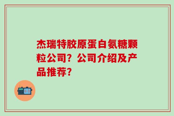 杰瑞特胶原蛋白氨糖颗粒公司?公司介绍及产品推荐?-第1张图片-氨糖科普网 杰瑞特胶原蛋白氨糖颗粒公司?公司介绍及产品推荐?-第1张图片-氨糖科普网