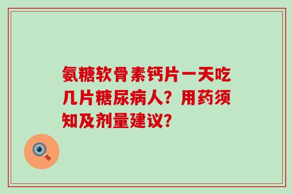 氨糖软骨素钙片一天吃几片糖尿病人?用药须知及剂量建议?-第1张图片-氨糖科普网 氨糖软骨素钙片一天吃几片糖尿病人?用药须知及剂量建议?-第1张图片-氨糖科普网