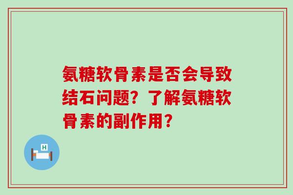 氨糖软骨素是否会导致结石问题?了解氨糖软骨素的副作用?-第1张图片-氨糖科普网 氨糖软骨素是否会导致结石问题?了解氨糖软骨素的副作用?-第1张图片-氨糖科普网