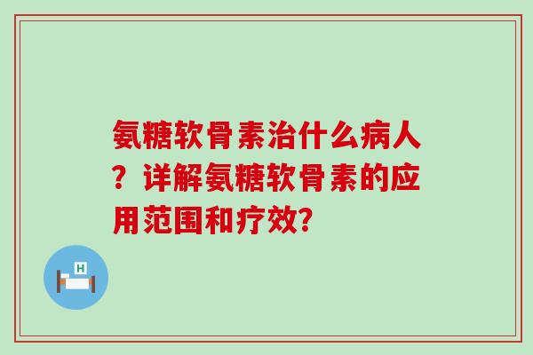 氨糖软骨素治什么病人?详解氨糖软骨素的应用范围和疗效?-第1张图片-氨糖科普网 氨糖软骨素治什么病人?详解氨糖软骨素的应用范围和疗效?-第1张图片-氨糖科普网