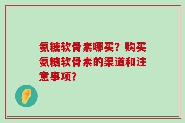 氨糖软骨素哪买?购买氨糖软骨素的渠道和注意事项?-第1张图片-氨糖科普网 氨糖软骨素哪买?购买氨糖软骨素的渠道和注意事项?-第1张图片-氨糖科普网