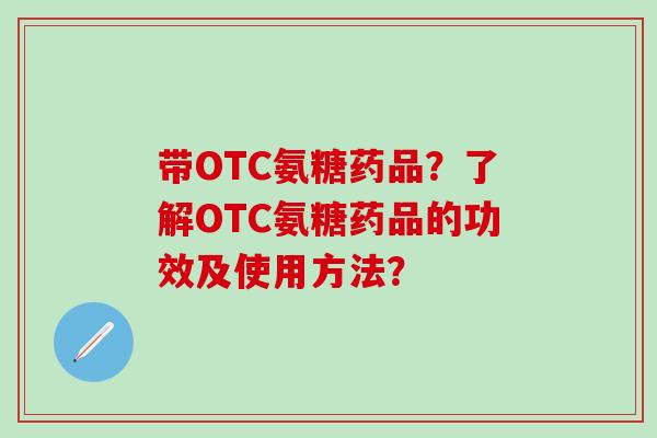 带OTC氨糖药品?了解OTC氨糖药品的功效及使用方法?-第1张图片-氨糖科普网 带OTC氨糖药品?了解OTC氨糖药品的功效及使用方法?-第1张图片-氨糖科普网