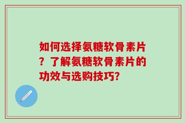 如何选择氨糖软骨素片?了解氨糖软骨素片的功效与选购技巧?-第1张图片-氨糖科普网 如何选择氨糖软骨素片?了解氨糖软骨素片的功效与选购技巧?-第1张图片-氨糖科普网