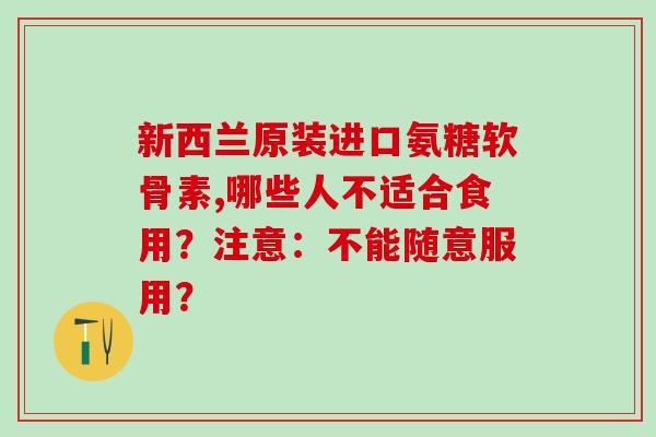 新西兰原装进口氨糖软骨素,哪些人不适合食用?注意:不能随意服用?-第1张图片-氨糖科普网 新西兰原装进口氨糖软骨素,哪些人不适合食用?注意:不能随意服用?-第1张图片-氨糖科普网