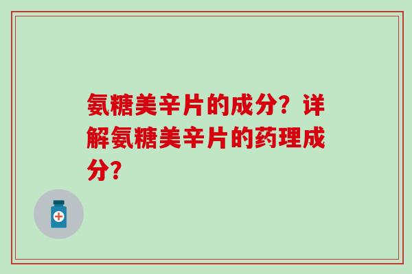 氨糖美辛片的成分?详解氨糖美辛片的药理成分?-第1张图片-氨糖科普网 氨糖美辛片的成分?详解氨糖美辛片的药理成分?-第1张图片-氨糖科普网