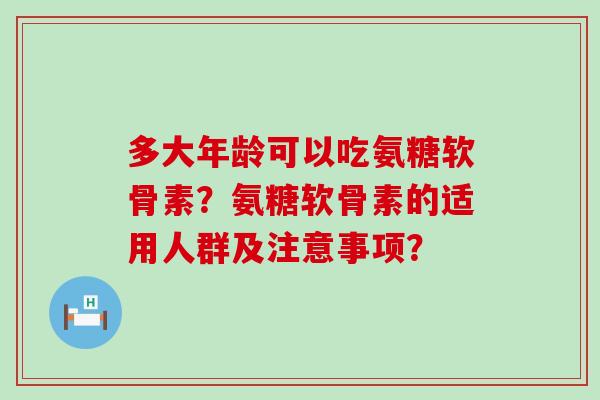 多大年龄可以吃氨糖软骨素?氨糖软骨素的适用人群及注意事项?-第1张图片-氨糖科普网 多大年龄可以吃氨糖软骨素?氨糖软骨素的适用人群及注意事项?-第1张图片-氨糖科普网
