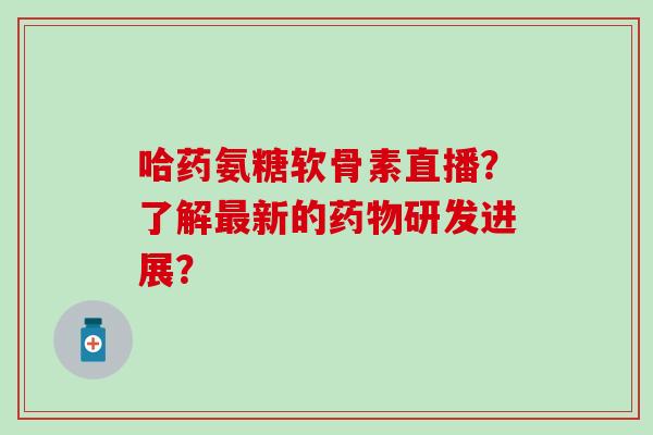 哈药氨糖软骨素直播?了解最新的药物研发进展?-第1张图片-氨糖科普网 哈药氨糖软骨素直播?了解最新的药物研发进展?-第1张图片-氨糖科普网