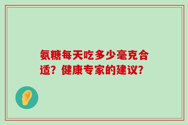 氨糖每天吃多少毫克合适?健康专家的建议?-第1张图片-氨糖科普网 氨糖每天吃多少毫克合适?健康专家的建议?-第1张图片-氨糖科普网