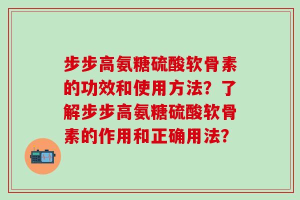 步步高氨糖硫酸软骨素的功效和使用方法?了解步步高氨糖硫酸软骨素的作用和正确用法?-第1张图片-氨糖科普网 步步高氨糖硫酸软骨素的功效和使用方法?了解步步高氨糖硫酸软骨素的作用和正确用法?-第1张图片-氨糖科普网