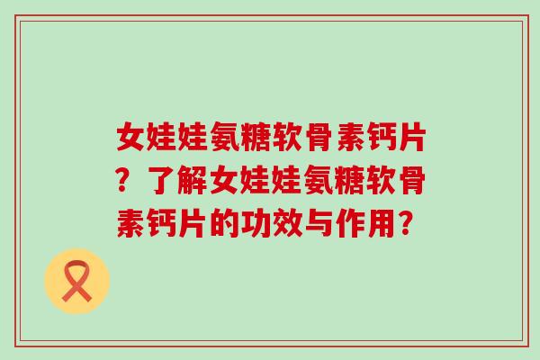 女娃娃氨糖软骨素钙片？了解女娃娃氨糖软骨素钙片的功效与作用？-第1张图片-氨糖科普网