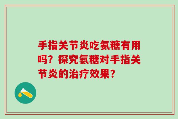 手指关节炎吃氨糖有用吗?探究氨糖对手指关节炎的治疗效果?-第1张图片-氨糖科普网 手指关节炎吃氨糖有用吗?探究氨糖对手指关节炎的治疗效果?-第1张图片-氨糖科普网