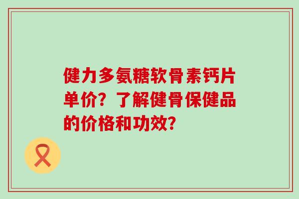 健力多氨糖软骨素钙片单价?了解健骨保健品的价格和功效?-第1张图片-氨糖科普网 健力多氨糖软骨素钙片单价?了解健骨保健品的价格和功效?-第1张图片-氨糖科普网