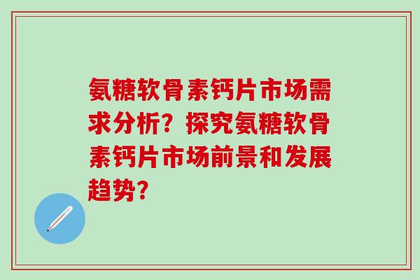 氨糖软骨素钙片市场需求分析？探究氨糖软骨素钙片市场前景和发展趋势？-第1张图片-氨糖科普网