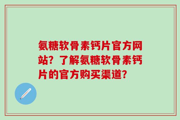 氨糖软骨素钙片官方网站?了解氨糖软骨素钙片的官方购买渠道?-第1张图片-氨糖科普网 氨糖软骨素钙片官方网站?了解氨糖软骨素钙片的官方购买渠道?-第1张图片-氨糖科普网