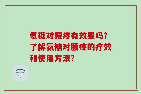 氨糖对腰疼有效果吗?了解氨糖对腰疼的疗效和使用方法?-第1张图片-氨糖科普网 氨糖对腰疼有效果吗?了解氨糖对腰疼的疗效和使用方法?-第1张图片-氨糖科普网