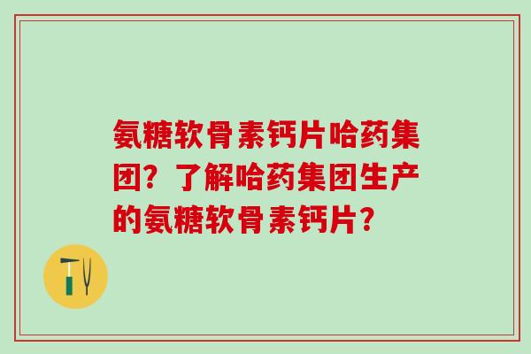 氨糖软骨素钙片哈药集团?了解哈药集团生产的氨糖软骨素钙片?-第1张图片-氨糖科普网 氨糖软骨素钙片哈药集团?了解哈药集团生产的氨糖软骨素钙片?-第1张图片-氨糖科普网
