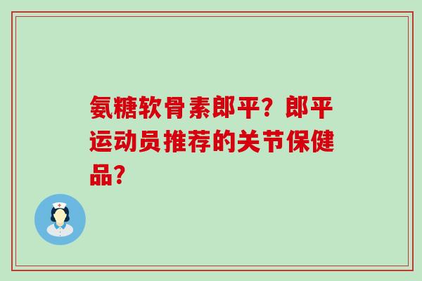 氨糖软骨素郎平?郎平运动员推荐的关节保健品?-第1张图片-氨糖科普网 氨糖软骨素郎平?郎平运动员推荐的关节保健品?-第1张图片-氨糖科普网