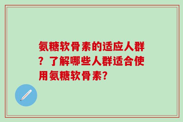 氨糖软骨素的适应人群?了解哪些人群适合使用氨糖软骨素?-第1张图片-氨糖科普网 氨糖软骨素的适应人群?了解哪些人群适合使用氨糖软骨素?-第1张图片-氨糖科普网