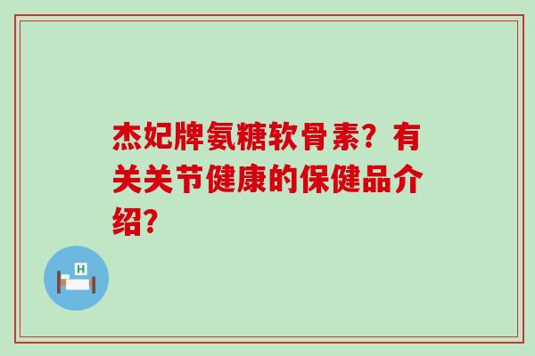 杰妃牌氨糖软骨素?有关关节健康的保健品介绍?-第1张图片-氨糖科普网 杰妃牌氨糖软骨素?有关关节健康的保健品介绍?-第1张图片-氨糖科普网
