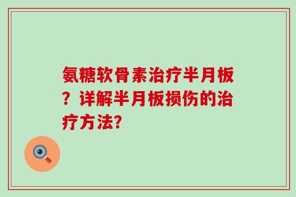 氨糖软骨素治疗半月板？详解半月板损伤的治疗方法？-第1张图片-氨糖科普网