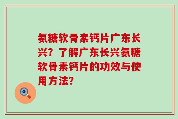 氨糖软骨素钙片广东长兴?了解广东长兴氨糖软骨素钙片的功效与使用方法?-第1张图片-氨糖科普网 氨糖软骨素钙片广东长兴?了解广东长兴氨糖软骨素钙片的功效与使用方法?-第1张图片-氨糖科普网