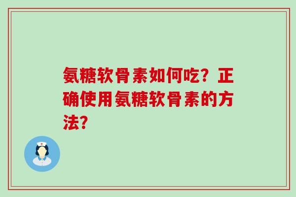 氨糖软骨素如何吃?正确使用氨糖软骨素的方法?-第1张图片-氨糖科普网 氨糖软骨素如何吃?正确使用氨糖软骨素的方法?-第1张图片-氨糖科普网