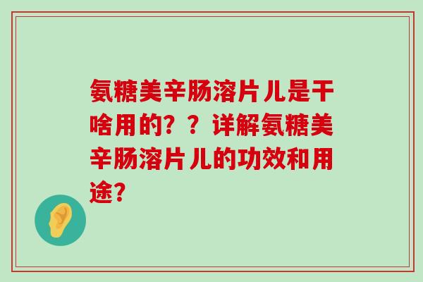 氨糖美辛肠溶片儿是干啥用的??详解氨糖美辛肠溶片儿的功效和用途?-第1张图片-氨糖科普网 氨糖美辛肠溶片儿是干啥用的??详解氨糖美辛肠溶片儿的功效和用途?-第1张图片-氨糖科普网
