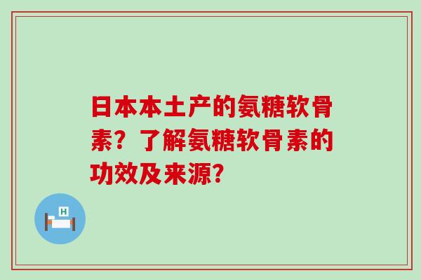 日本本土产的氨糖软骨素?了解氨糖软骨素的功效及来源?-第1张图片-氨糖科普网 日本本土产的氨糖软骨素?了解氨糖软骨素的功效及来源?-第1张图片-氨糖科普网