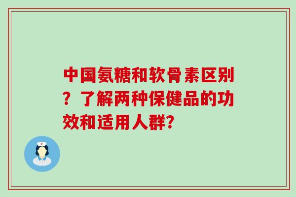 中国氨糖和软骨素区别?了解两种保健品的功效和适用人群?-第1张图片-氨糖科普网 中国氨糖和软骨素区别?了解两种保健品的功效和适用人群?-第1张图片-氨糖科普网