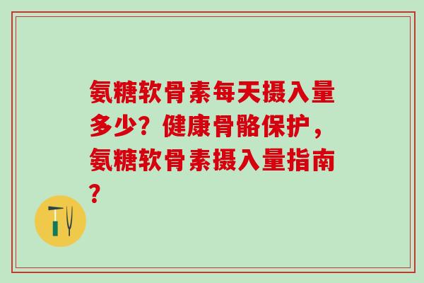 氨糖软骨素每天摄入量多少?健康骨骼保护,氨糖软骨素摄入量指南?-第1张图片-氨糖科普网 氨糖软骨素每天摄入量多少?健康骨骼保护,氨糖软骨素摄入量指南?-第1张图片-氨糖科普网