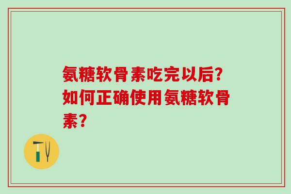 氨糖软骨素吃完以后?如何正确使用氨糖软骨素?-第1张图片-氨糖科普网 氨糖软骨素吃完以后?如何正确使用氨糖软骨素?-第1张图片-氨糖科普网