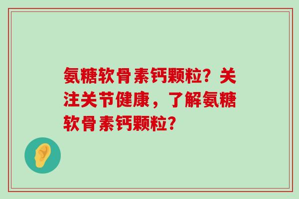 氨糖软骨素钙颗粒？关注关节健康，了解氨糖软骨素钙颗粒？-第1张图片-氨糖科普网