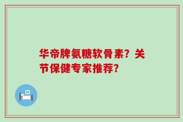 华帝牌氨糖软骨素?关节保健专家推荐?-第1张图片-氨糖科普网 华帝牌氨糖软骨素?关节保健专家推荐?-第1张图片-氨糖科普网