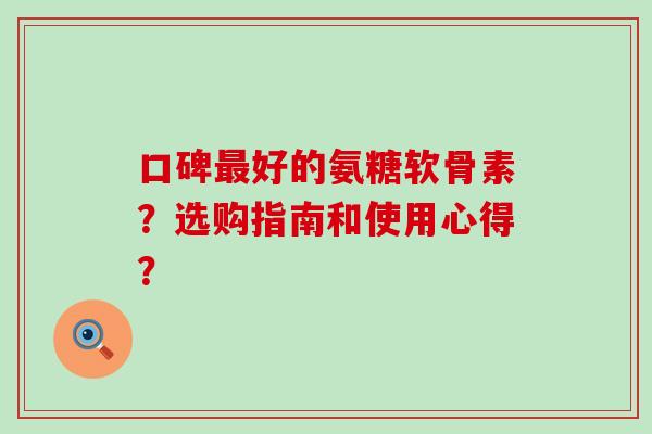 口碑最好的氨糖软骨素?选购指南和使用心得?-第1张图片-氨糖科普网 口碑最好的氨糖软骨素?选购指南和使用心得?-第1张图片-氨糖科普网