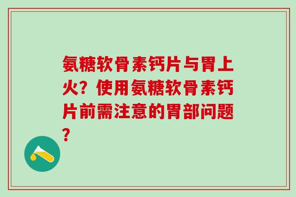 氨糖软骨素钙片与胃上火?使用氨糖软骨素钙片前需注意的胃部问题?-第1张图片-氨糖科普网 氨糖软骨素钙片与胃上火?使用氨糖软骨素钙片前需注意的胃部问题?-第1张图片-氨糖科普网