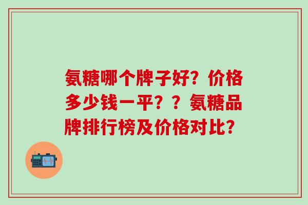 氨糖哪个牌子好?价格多少钱一平??氨糖品牌排行榜及价格对比?-第1张图片-氨糖科普网 氨糖哪个牌子好?价格多少钱一平??氨糖品牌排行榜及价格对比?-第1张图片-氨糖科普网