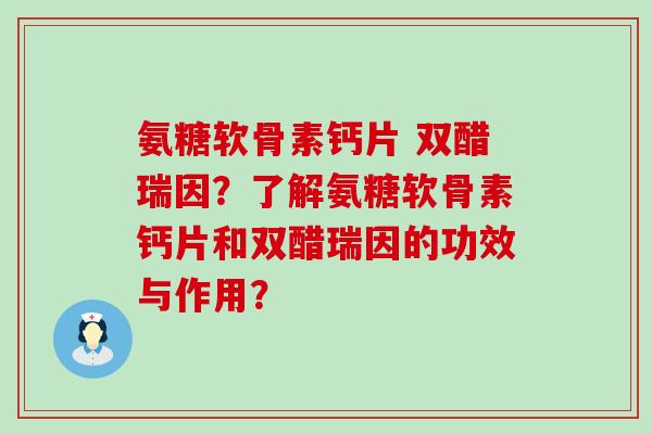氨糖软骨素钙片 双醋瑞因?了解氨糖软骨素钙片和双醋瑞因的功效与作用?-第1张图片-氨糖科普网 氨糖软骨素钙片 双醋瑞因?了解氨糖软骨素钙片和双醋瑞因的功效与作用?-第1张图片-氨糖科普网