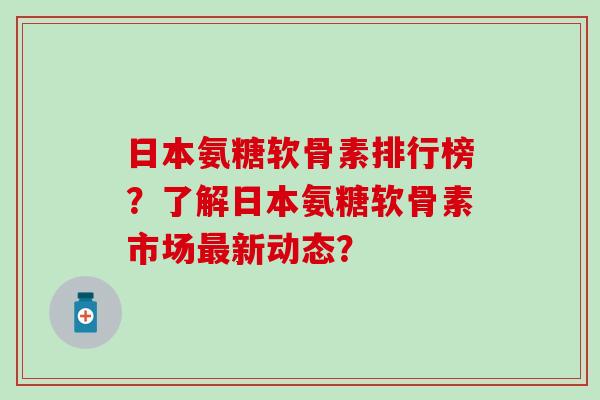 日本氨糖软骨素排行榜?了解日本氨糖软骨素市场最新动态?-第1张图片-氨糖科普网 日本氨糖软骨素排行榜?了解日本氨糖软骨素市场最新动态?-第1张图片-氨糖科普网