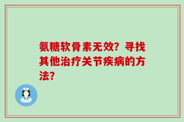 氨糖软骨素无效？寻找其他治疗关节疾病的方法？-第1张图片-氨糖科普网