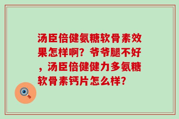汤臣倍健氨糖软骨素效果怎样啊？爷爷腿不好，汤臣倍健健力多氨糖软骨素钙片怎么样？-第1张图片-氨糖科普网