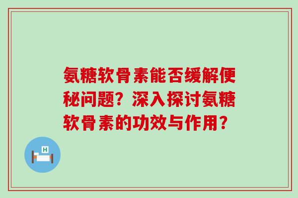 氨糖软骨素能否缓解便秘问题？深入探讨氨糖软骨素的功效与作用？-第1张图片-氨糖科普网