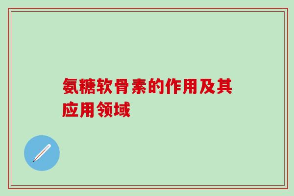 氨糖软骨素的作用及其应用领域-第1张图片-氨糖科普网
