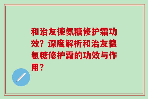 和治友德氨糖修护霜功效?深度解析和治友德氨糖修护霜的功效与作用?-第1张图片-氨糖科普网 和治友德氨糖修护霜功效?深度解析和治友德氨糖修护霜的功效与作用?-第1张图片-氨糖科普网