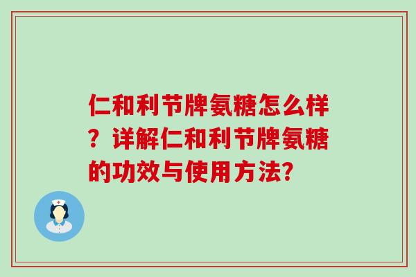 仁和利节牌氨糖怎么样?详解仁和利节牌氨糖的功效与使用方法?-第1张图片-氨糖科普网 仁和利节牌氨糖怎么样?详解仁和利节牌氨糖的功效与使用方法?-第1张图片-氨糖科普网