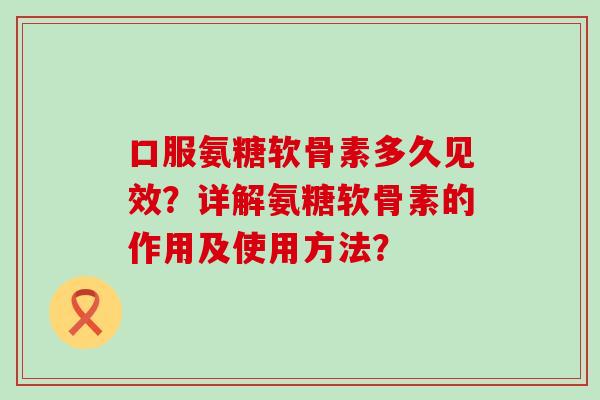 口服氨糖软骨素多久见效？详解氨糖软骨素的作用及使用方法？-第1张图片-氨糖科普网