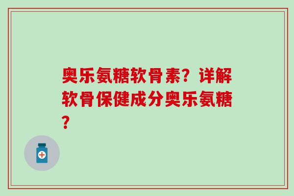 奥乐氨糖软骨素？详解软骨保健成分奥乐氨糖？-第1张图片-氨糖科普网