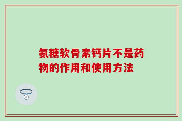 氨糖软骨素钙片不是药物的作用和使用方法-第1张图片-氨糖科普网 氨糖软骨素钙片不是药物的作用和使用方法-第1张图片-氨糖科普网